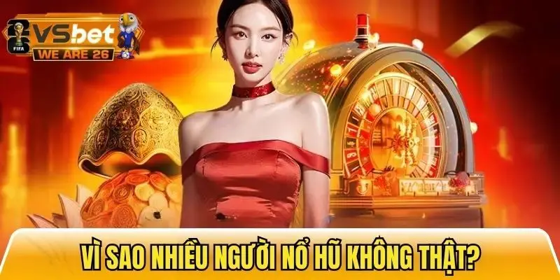 Lý do nhiều người thường nghĩ nổ hũ không thật